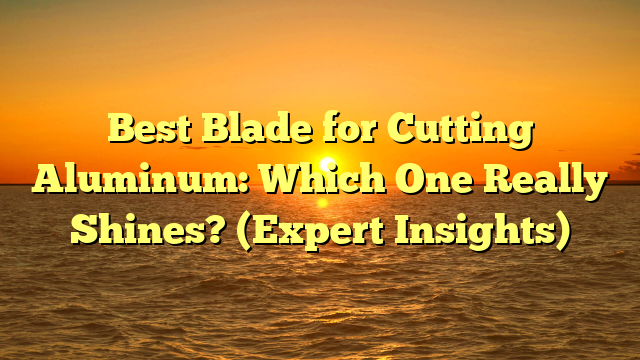 Best Blade for Cutting Aluminum: Which One Really Shines? (Expert Insights)