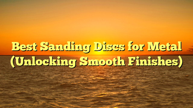 Best Sanding Discs for Metal (Unlocking Smooth Finishes)