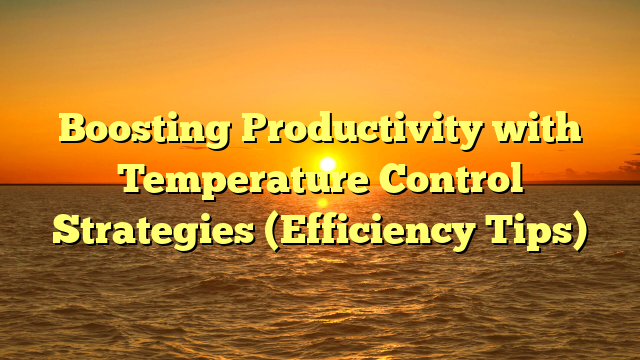Boosting Productivity with Temperature Control Strategies (Efficiency Tips)