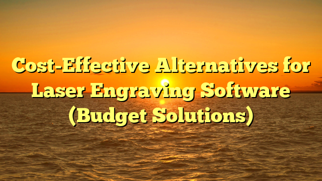 Cost-Effective Alternatives for Laser Engraving Software (Budget Solutions)