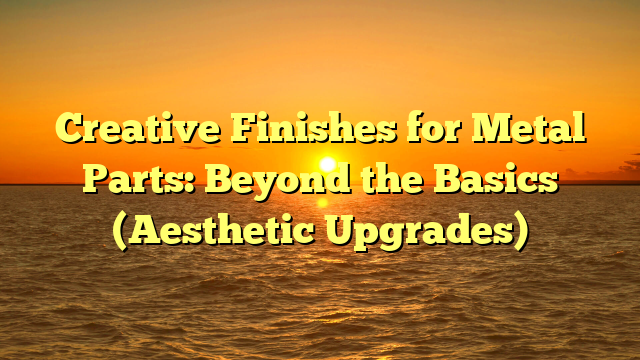 Creative Finishes for Metal Parts: Beyond the Basics (Aesthetic Upgrades)