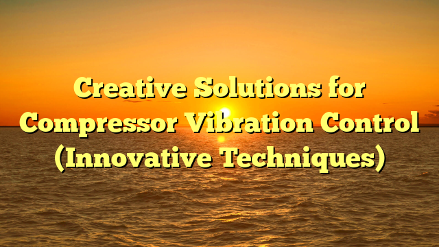 Creative Solutions for Compressor Vibration Control (Innovative Techniques)