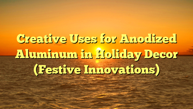 Creative Uses for Anodized Aluminum in Holiday Decor (Festive Innovations)