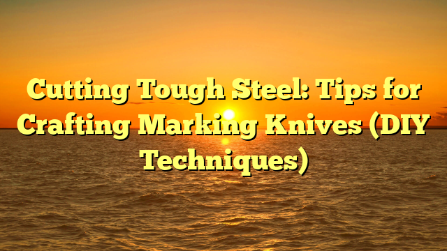 Cutting Tough Steel: Tips for Crafting Marking Knives (DIY Techniques)