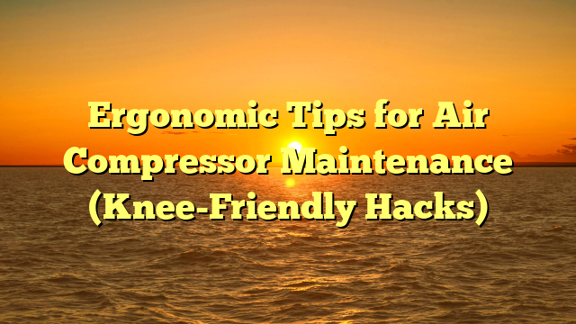 Ergonomic Tips for Air Compressor Maintenance (Knee-Friendly Hacks)