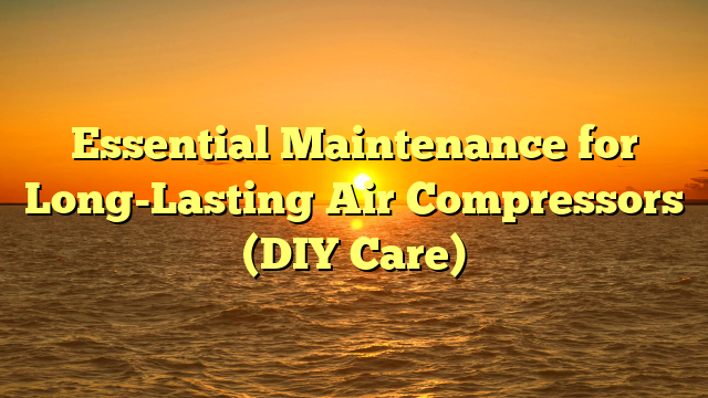 Essential Maintenance for Long-Lasting Air Compressors (DIY Care)