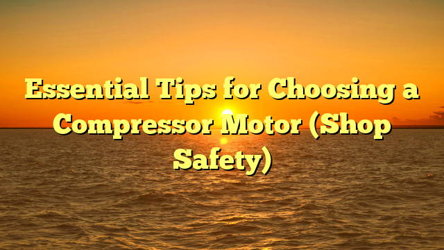 Essential Tips for Choosing a Compressor Motor (Shop Safety)