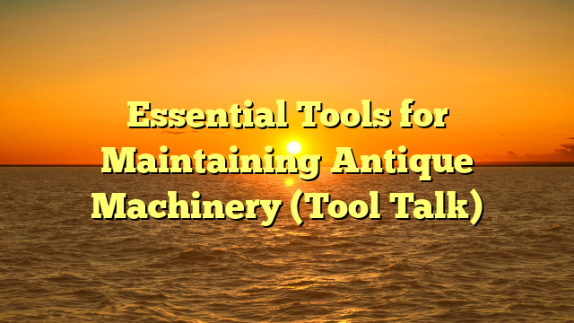 Essential Tools for Maintaining Antique Machinery (Tool Talk)