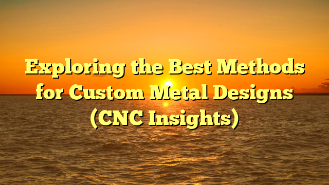 Exploring the Best Methods for Custom Metal Designs (CNC Insights)