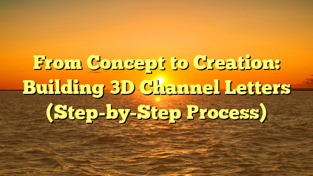 From Concept to Creation: Building 3D Channel Letters (Step-by-Step Process)