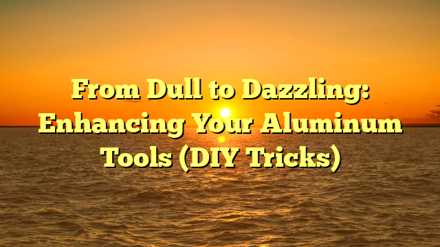 From Dull to Dazzling: Enhancing Your Aluminum Tools (DIY Tricks)