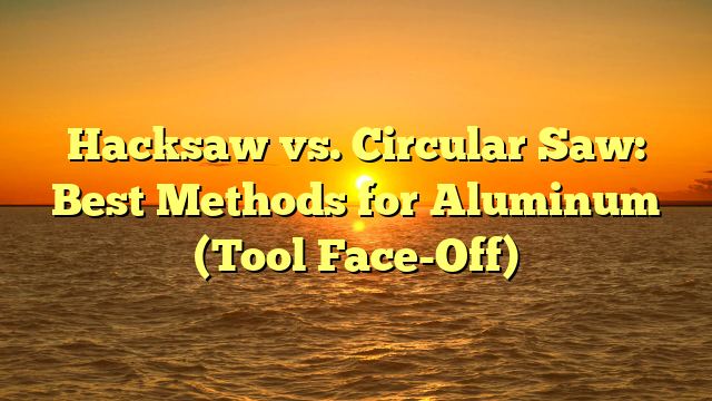 Hacksaw vs. Circular Saw: Best Methods for Aluminum (Tool Face-Off)