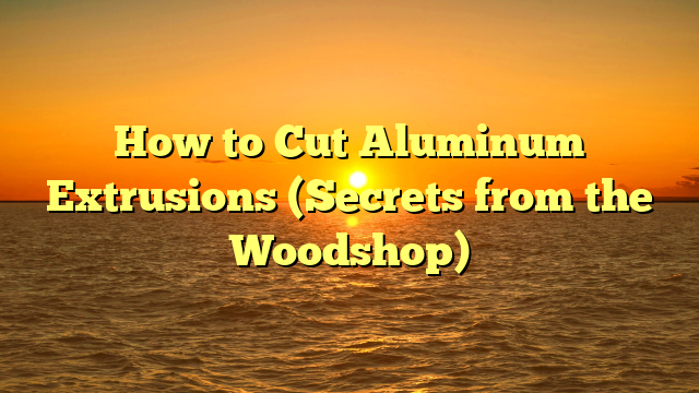 How to Cut Aluminum Extrusions (Secrets from the Woodshop)