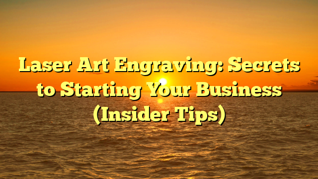 Laser Art Engraving: Secrets to Starting Your Business (Insider Tips)