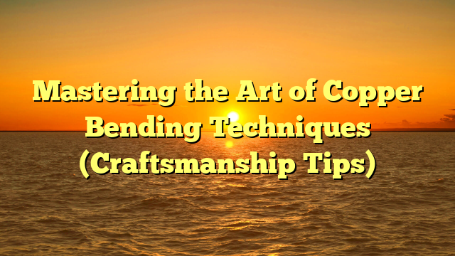 Mastering the Art of Copper Bending Techniques (Craftsmanship Tips)
