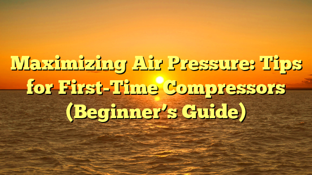 Maximizing Air Pressure: Tips for First-Time Compressors (Beginner’s Guide)