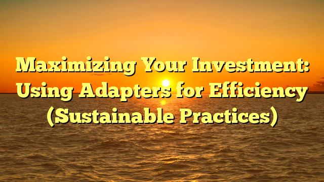 Maximizing Your Investment: Using Adapters for Efficiency (Sustainable Practices)