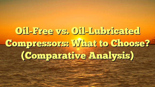 Oil-Free vs. Oil-Lubricated Compressors: What to Choose? (Comparative Analysis)