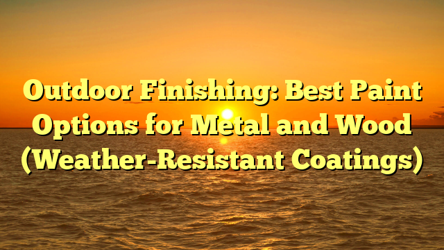 Outdoor Finishing: Best Paint Options for Metal and Wood (Weather-Resistant Coatings)