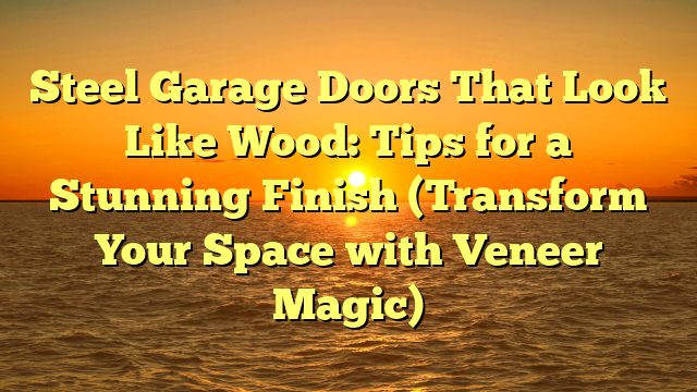 Steel Garage Doors That Look Like Wood: Tips for a Stunning Finish (Transform Your Space with Veneer Magic)