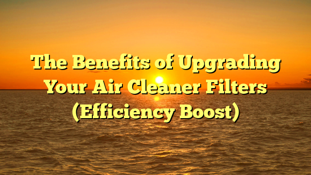 The Benefits of Upgrading Your Air Cleaner Filters (Efficiency Boost)