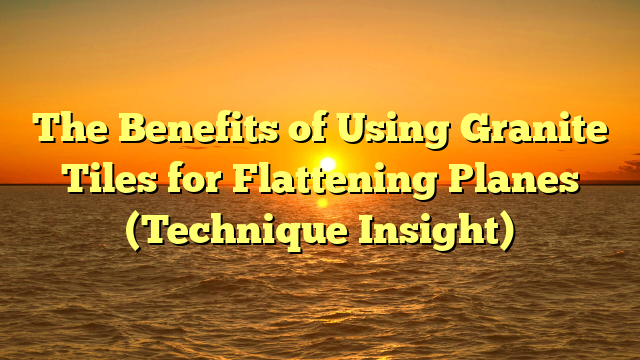 The Benefits of Using Granite Tiles for Flattening Planes (Technique Insight)