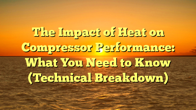 The Impact of Heat on Compressor Performance: What You Need to Know (Technical Breakdown)