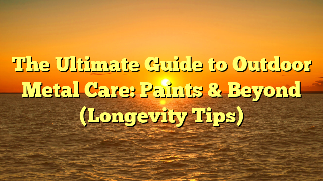 The Ultimate Guide to Outdoor Metal Care: Paints & Beyond (Longevity Tips)