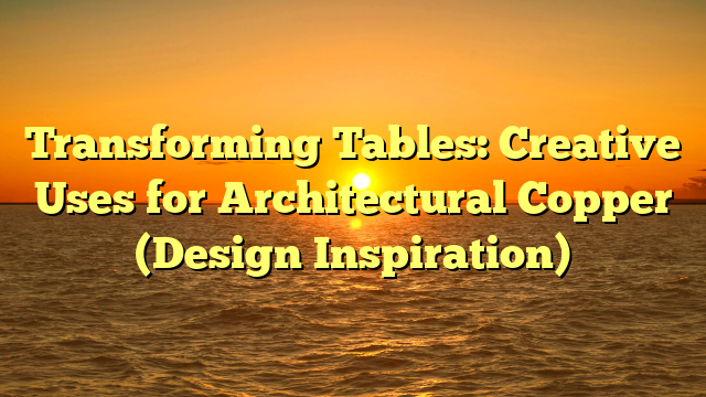 Transforming Tables: Creative Uses for Architectural Copper (Design Inspiration)