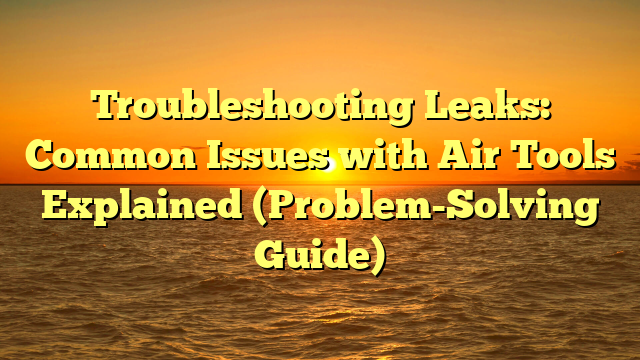 Troubleshooting Leaks: Common Issues with Air Tools Explained (Problem-Solving Guide)