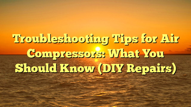Troubleshooting Tips for Air Compressors: What You Should Know (DIY Repairs)
