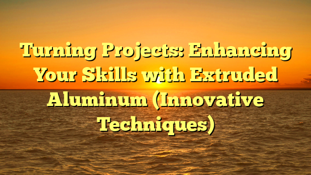 Turning Projects: Enhancing Your Skills with Extruded Aluminum (Innovative Techniques)