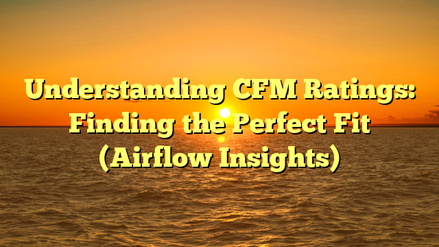 Understanding CFM Ratings: Finding the Perfect Fit (Airflow Insights)