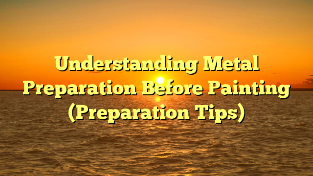 Understanding Metal Preparation Before Painting (Preparation Tips)