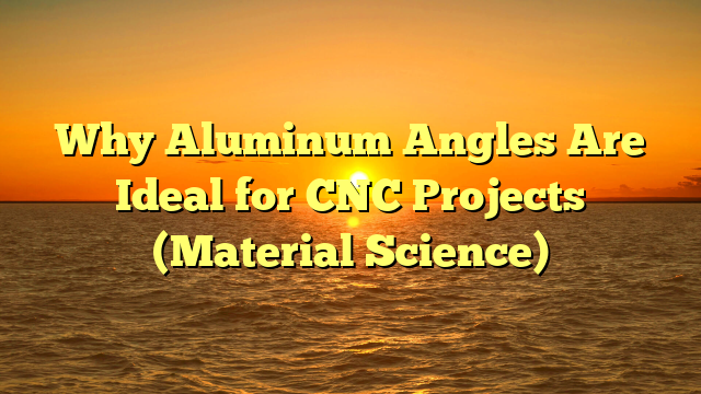 Why Aluminum Angles Are Ideal for CNC Projects (Material Science)